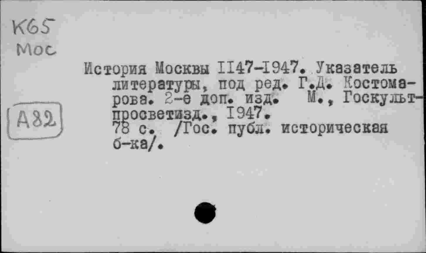 ﻿KÔS'
Moc

История Москвы II47-I947. Указатель литературы, под ред. Г.Д. Костомарова, 2-е доп. изд. М., Госкульт-просветизд., 1947.
78 с. /Гос. публ. историческая б-ка/.